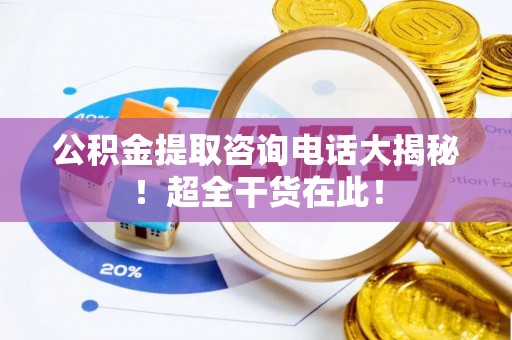 方城公积金提取咨询电话大揭秘！超全干货在此！