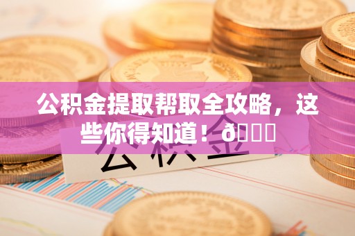 方城公积金提取帮取全攻略，这些你得知道！😎