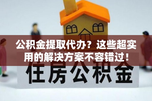 方城公积金提取代办？这些超实用的解决方案不容错过！