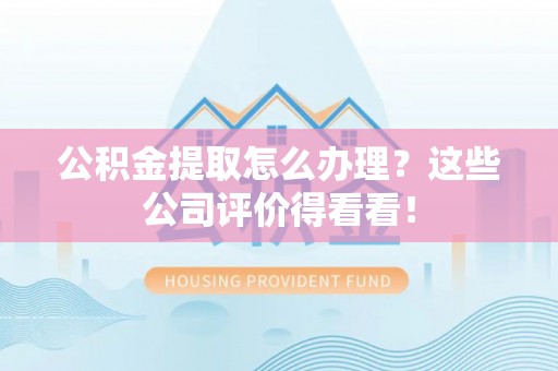 方城公积金提取怎么办理？这些公司评价得看看！
