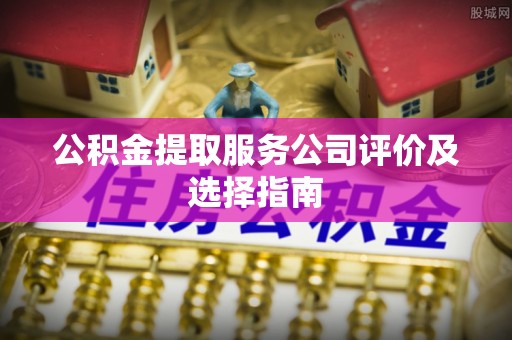 方城公积金提取服务公司评价及选择指南