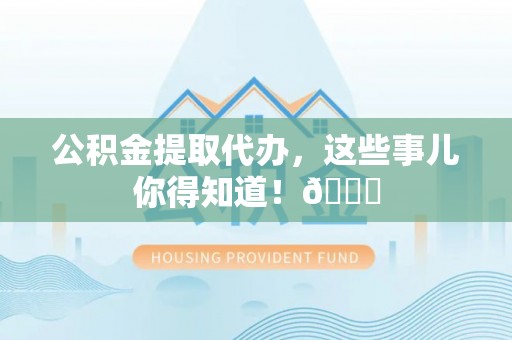 方城公积金提取代办，这些事儿你得知道！😎