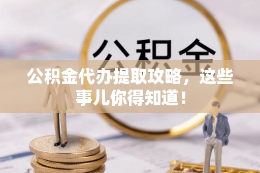 方城公积金代办提取攻略，这些事儿你得知道！
