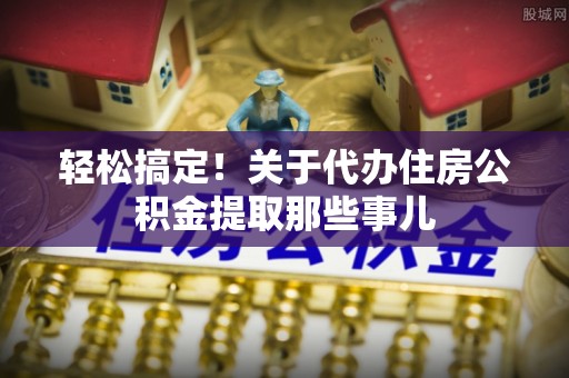 方城轻松搞定！关于代办住房公积金提取那些事儿