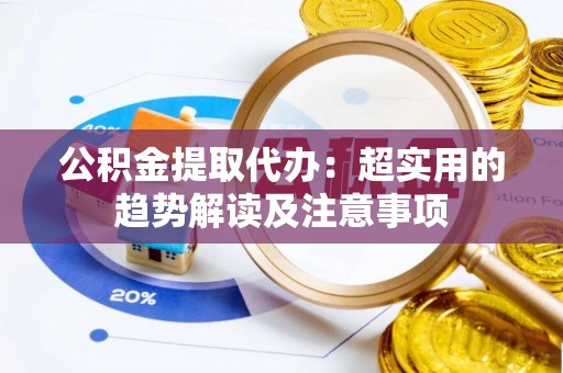 方城公积金提取代办：超实用的趋势解读及注意事项