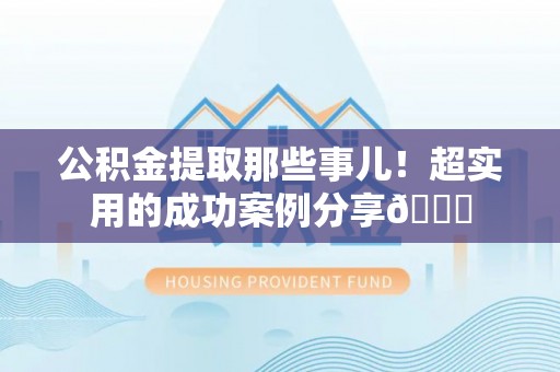 方城公积金提取那些事儿！超实用的成功案例分享😎