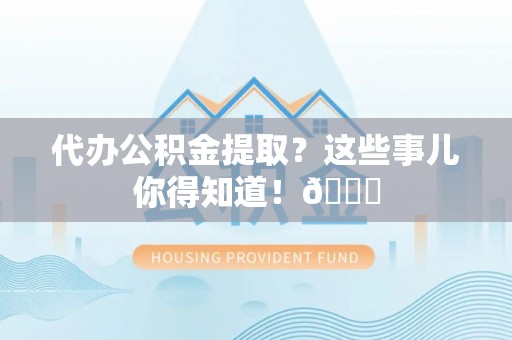 方城代办公积金提取？这些事儿你得知道！😎