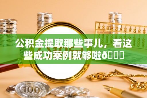 方城公积金提取那些事儿，看这些成功案例就够啦😎