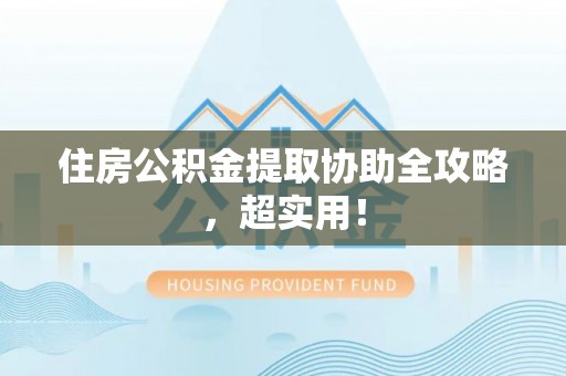 方城住房公积金提取协助全攻略，超实用！