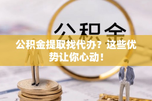 方城公积金提取找代办？这些优势让你心动！