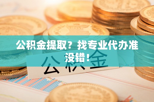 方城公积金提取？找专业代办准没错！