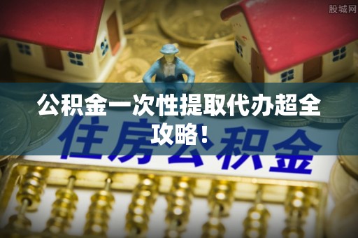 方城公积金一次性提取代办超全攻略！
