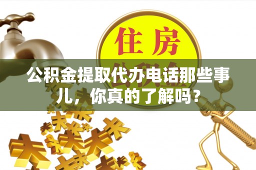 方城公积金提取代办电话那些事儿，你真的了解吗？