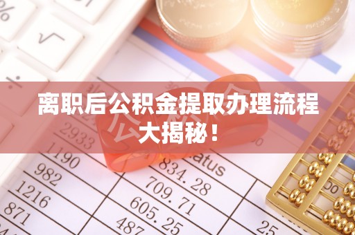 方城离职后公积金提取办理流程大揭秘！