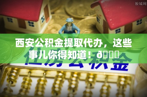 方城西安公积金提取代办，这些事儿你得知道！😎
