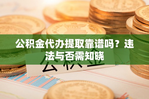 方城公积金代办提取靠谱吗？违法与否需知晓
