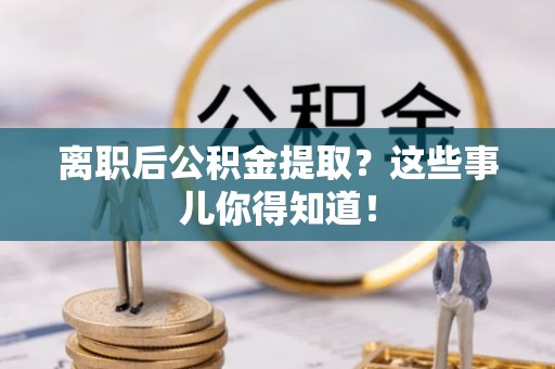 方城离职后公积金提取？这些事儿你得知道！