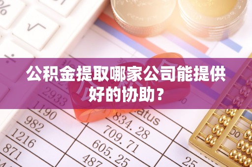 方城公积金提取哪家公司能提供好的协助？