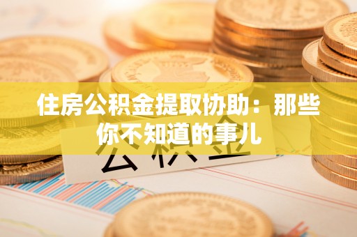 方城住房公积金提取协助：那些你不知道的事儿