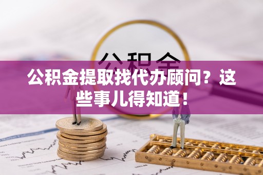 方城公积金提取找代办顾问？这些事儿得知道！