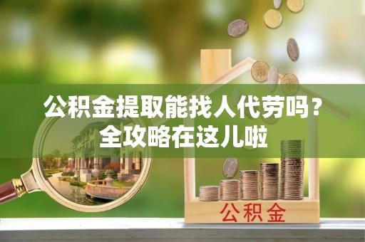 方城公积金提取能找人代劳吗？全攻略在这儿啦