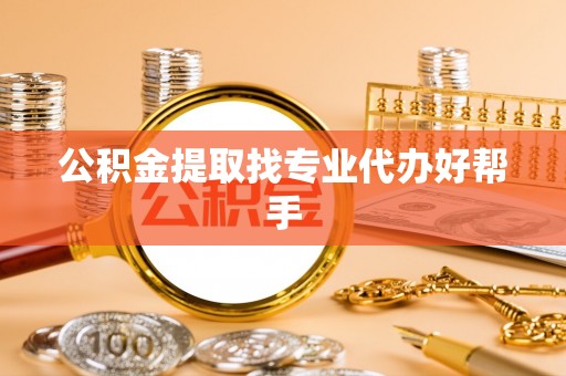 方城公积金提取找专业代办好帮手