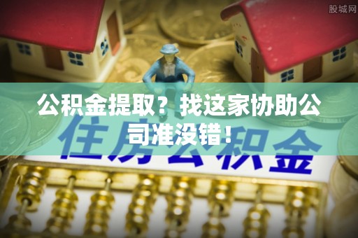 方城公积金提取？找这家协助公司准没错！