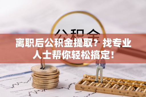 方城离职后公积金提取？找专业人士帮你轻松搞定！