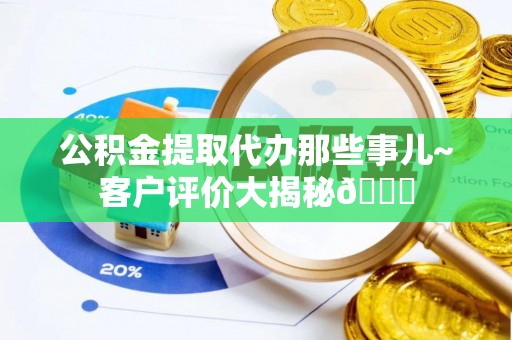 方城公积金提取代办那些事儿~客户评价大揭秘😎