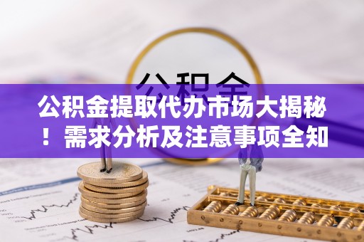 方城公积金提取代办市场大揭秘！需求分析及注意事项全知道