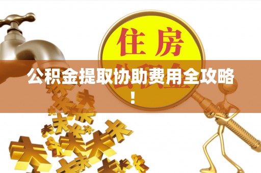 方城公积金提取协助费用全攻略！