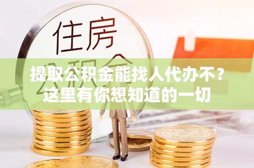 方城提取公积金能找人代办不？这里有你想知道的一切
