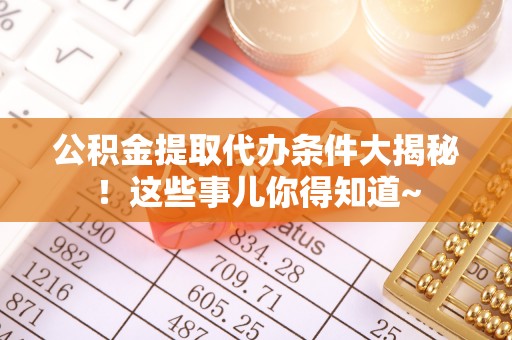方城公积金提取代办条件大揭秘！这些事儿你得知道~