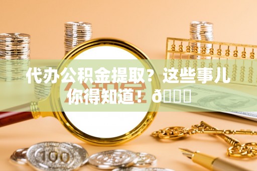 方城代办公积金提取？这些事儿你得知道！😎
