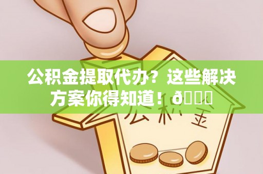 方城公积金提取代办？这些解决方案你得知道！😎