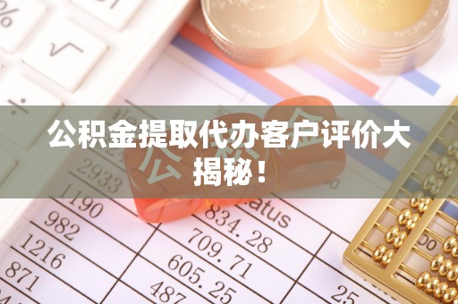 方城公积金提取代办客户评价大揭秘！