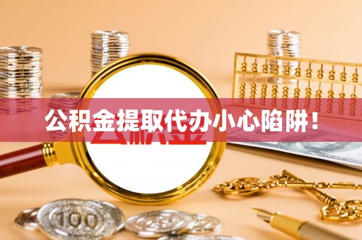 方城公积金提取代办小心陷阱！