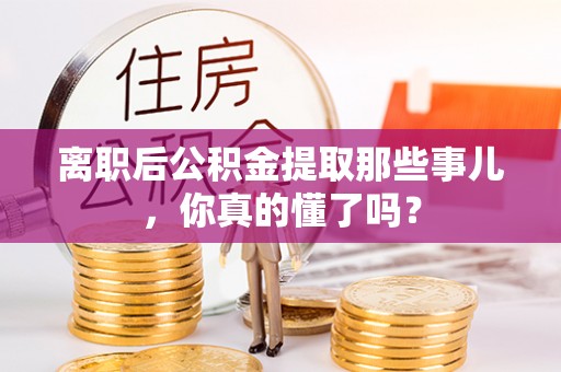 方城离职后公积金提取那些事儿，你真的懂了吗？