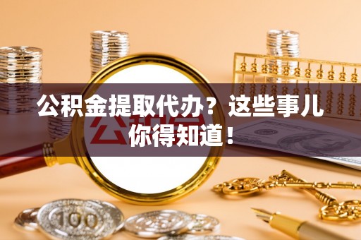 方城公积金提取代办？这些事儿你得知道！