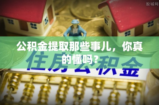 方城公积金提取那些事儿，你真的懂吗？