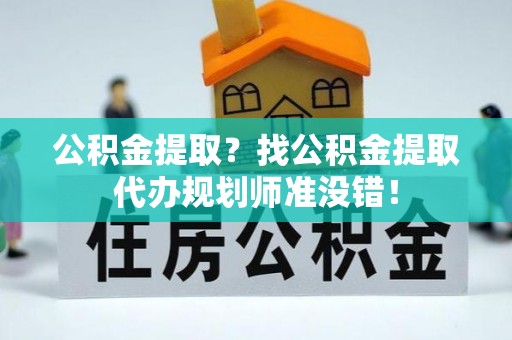 方城公积金提取？找公积金提取代办规划师准没错！