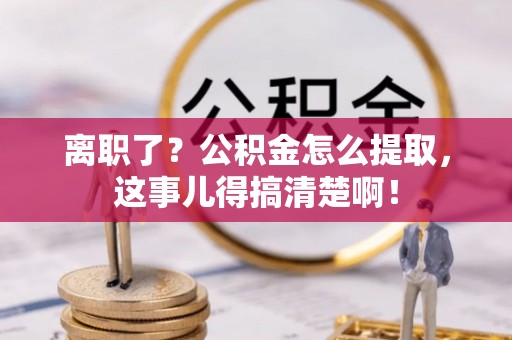 方城离职了？公积金怎么提取，这事儿得搞清楚啊！