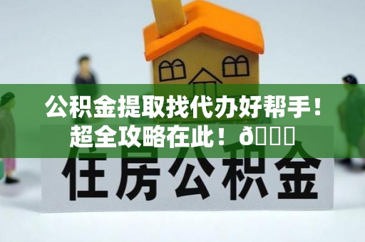 方城公积金提取找代办好帮手！超全攻略在此！😎