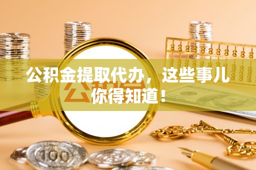 方城公积金提取代办，这些事儿你得知道！