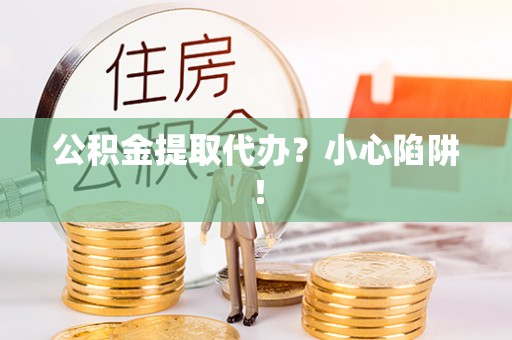 方城公积金提取代办？小心陷阱！