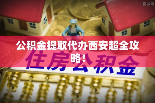 方城公积金提取代办西安超全攻略！