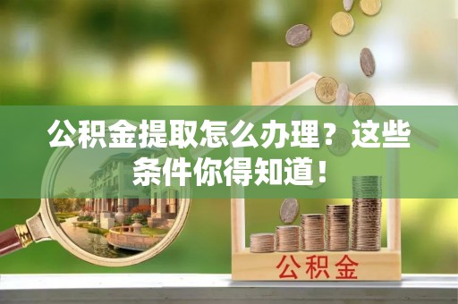 方城公积金提取怎么办理？这些条件你得知道！