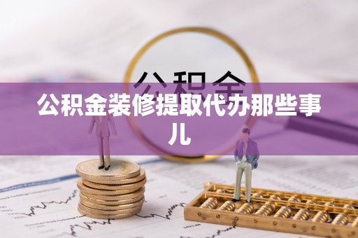 方城公积金装修提取代办那些事儿