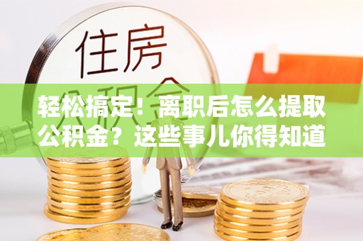 方城轻松搞定！离职后怎么提取公积金？这些事儿你得知道