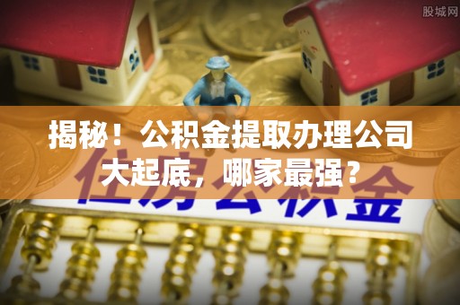 方城揭秘！公积金提取办理公司大起底，哪家最强？